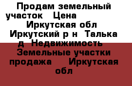 Продам земельный участок › Цена ­ 2 100 000 - Иркутская обл., Иркутский р-н, Талька д. Недвижимость » Земельные участки продажа   . Иркутская обл.